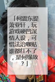 柯震东提萧亚轩,玩游戏硬凹深情人设,可惜法治咖贴谁都红不了,是何缘故?