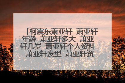 柯震东萧亚轩 萧亚轩年龄 萧亚轩多大 萧亚轩几岁 萧亚轩个人资料 萧亚轩发型 萧亚轩资料 萧亚轩男友