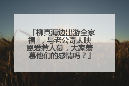 柳真海边出游全家福 ，与老公奇太映恩爱惹人慕，大家羡慕他们的感情吗？