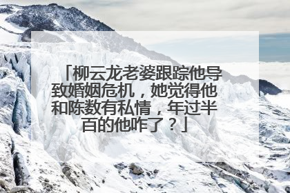 柳云龙老婆跟踪他导致婚姻危机,她觉得他和陈数有私情,年过半百的他咋了?