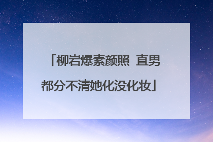 柳岩爆素颜照 直男都分不清她化没化妆