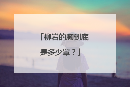 柳岩的胸到底是多少罩？