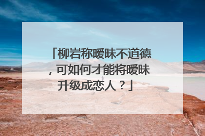 柳岩称暧昧不道德,可如何才能将暧昧升级成恋人?