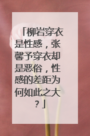柳岩穿衣是性感,张馨予穿衣却是恶俗,性感的差距为何如此之大?