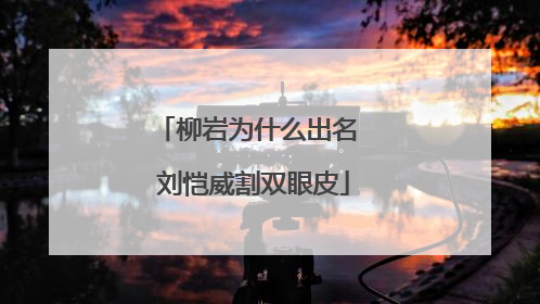 柳岩为什么出名 刘恺威割双眼皮