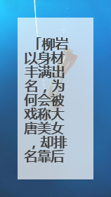 柳岩以身材丰满出名,为何会被戏称大唐美女,却排名靠后?