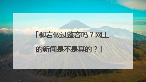 柳岩做过整容吗？网上的新闻是不是真的？