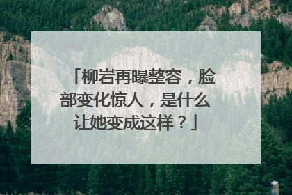 柳岩再曝整容,脸部变化惊人,是什么让她变成这样?