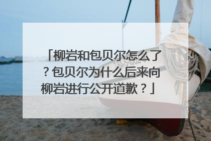 柳岩和包贝尔怎么了？包贝尔为什么后来向柳岩进行公开道歉？