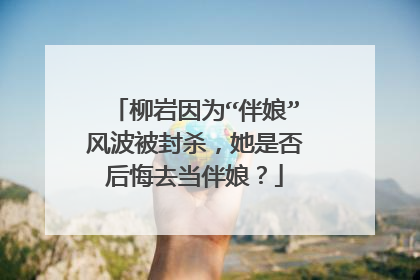 柳岩因为“伴娘”风波被封杀，她是否后悔去当伴娘？