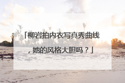 柳岩拍内衣写真秀曲线，她的风格大胆吗？