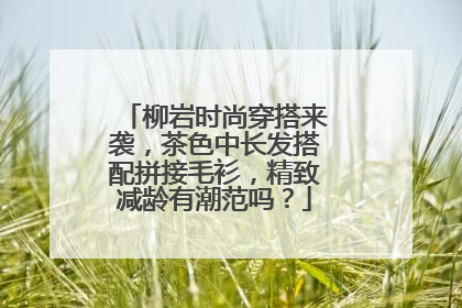 柳岩时尚穿搭来袭,茶色中长发搭配拼接毛衫,精致减龄有潮范吗?