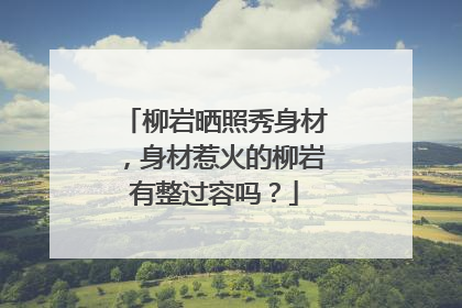 柳岩晒照秀身材,身材惹火的柳岩有整过容吗?