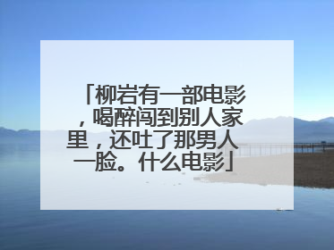 柳岩有一部电影,喝醉闯到别人家里,还吐了那男人一脸。什么电影