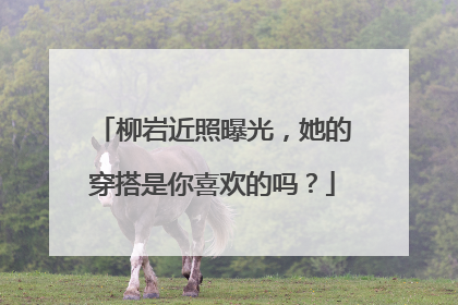 柳岩近照曝光，她的穿搭是你喜欢的吗？