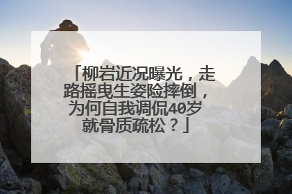 柳岩近况曝光，走路摇曳生姿险摔倒，为何自我调侃40岁就骨质疏松？