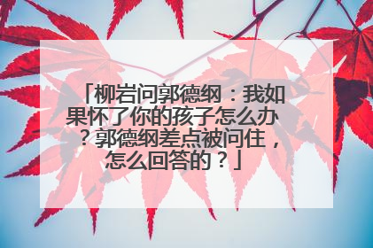 柳岩问郭德纲:我如果怀了你的孩子怎么办?郭德纲差点被问住,怎么回答的?