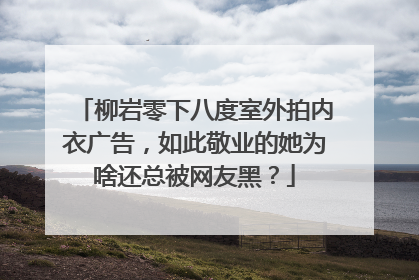 柳岩零下八度室外拍内衣广告，如此敬业的她为啥还总被网友黑？