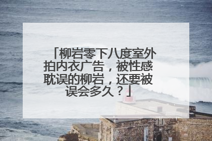 柳岩零下八度室外拍内衣广告，被性感耽误的柳岩，还要被误会多久？