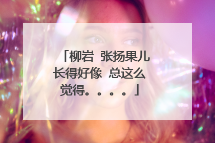 柳岩 张扬果儿长得好像 总这么觉得。。。。