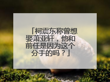 柯震东称曾想娶萧亚轩，他和前任是因为这个分手的吗？