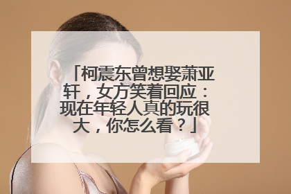 柯震东曾想娶萧亚轩，女方笑着回应：现在年轻人真的玩很大，你怎么看？