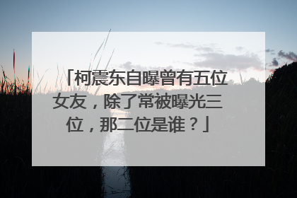 柯震东自曝曾有五位女友，除了常被曝光三位，那二位是谁？