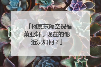 柯震东隔空祝福萧亚轩，现在的他近况如何？