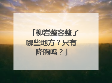 柳岩整容整了哪些地方？只有隆胸吗？