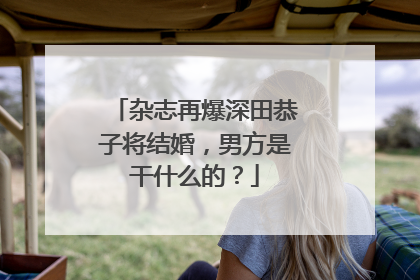 杂志再爆深田恭子将结婚，男方是干什么的？