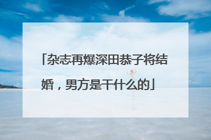 杂志再爆深田恭子将结婚,男方是干什么的