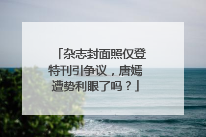杂志封面照仅登特刊引争议,唐嫣遭势利眼了吗?