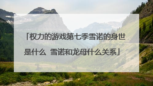 权力的游戏第七季雪诺的身世是什么 雪诺和龙母什么关系