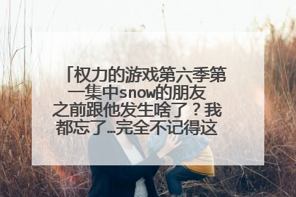 权力的游戏第六季第一集中snow的朋友之前跟他发生啥了?我都忘了…完全不记得这个人…谁能说一下
