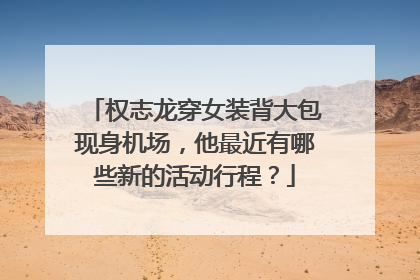 权志龙穿女装背大包现身机场,他最近有哪些新的活动行程?