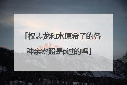 权志龙和水原希子的各种亲密照是p过的吗