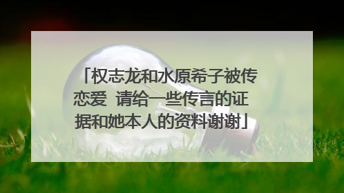 权志龙和水原希子被传恋爱 请给一些传言的证据和她本人的资料谢谢