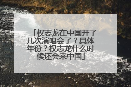权志龙在中国开了几次演唱会了？具体年份？权志龙什么时候还会来中国