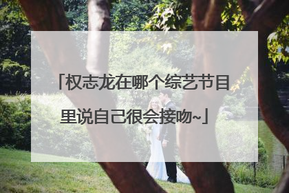 权志龙在哪个综艺节目里说自己很会接吻~