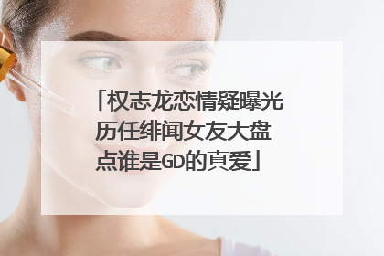 权志龙恋情疑曝光 历任绯闻女友大盘点谁是GD的真爱