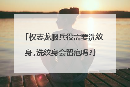 权志龙服兵役需要洗纹身,洗纹身会留疤吗?