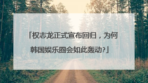 权志龙正式宣布回归,为何韩国娱乐圈会如此轰动?