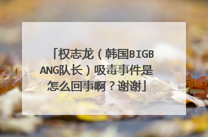 权志龙(韩国BIGBANG队长)吸毒事件是怎么回事啊?谢谢