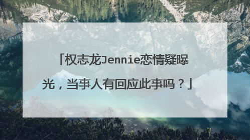 权志龙Jennie恋情疑曝光，当事人有回应此事吗？