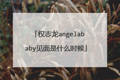 权志龙angelababy见面是什么时候
