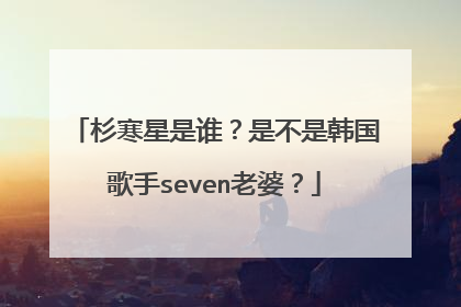 杉寒星是谁？是不是韩国歌手seven老婆？