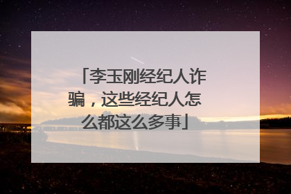 李玉刚经纪人诈骗，这些经纪人怎么都这么多事