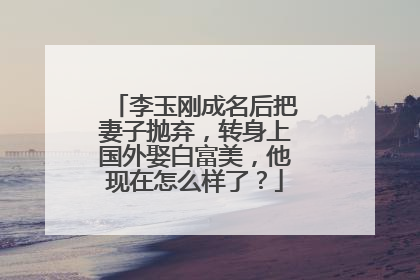 李玉刚成名后把妻子抛弃，转身上国外娶白富美，他现在怎么样了？