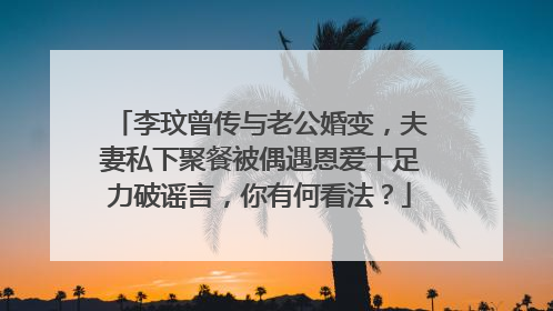 李玟曾传与老公婚变,夫妻私下聚餐被偶遇恩爱十足力破谣言,你有何看法?