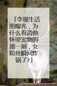 李现生活照曝光，为什么看清他怀里宠物的那一刻，女粉丝瞬间炸锅了?